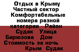 Отдых в Крыму. Частный сектор.  Комфортабельные номера разной категории › Район ­ Судак › Улица ­ Бирюзова › Дом ­ 38/3 › Стоимость за ночь ­ 800-1000 - Крым, Судак Недвижимость » Квартиры аренда посуточно   . Крым,Судак